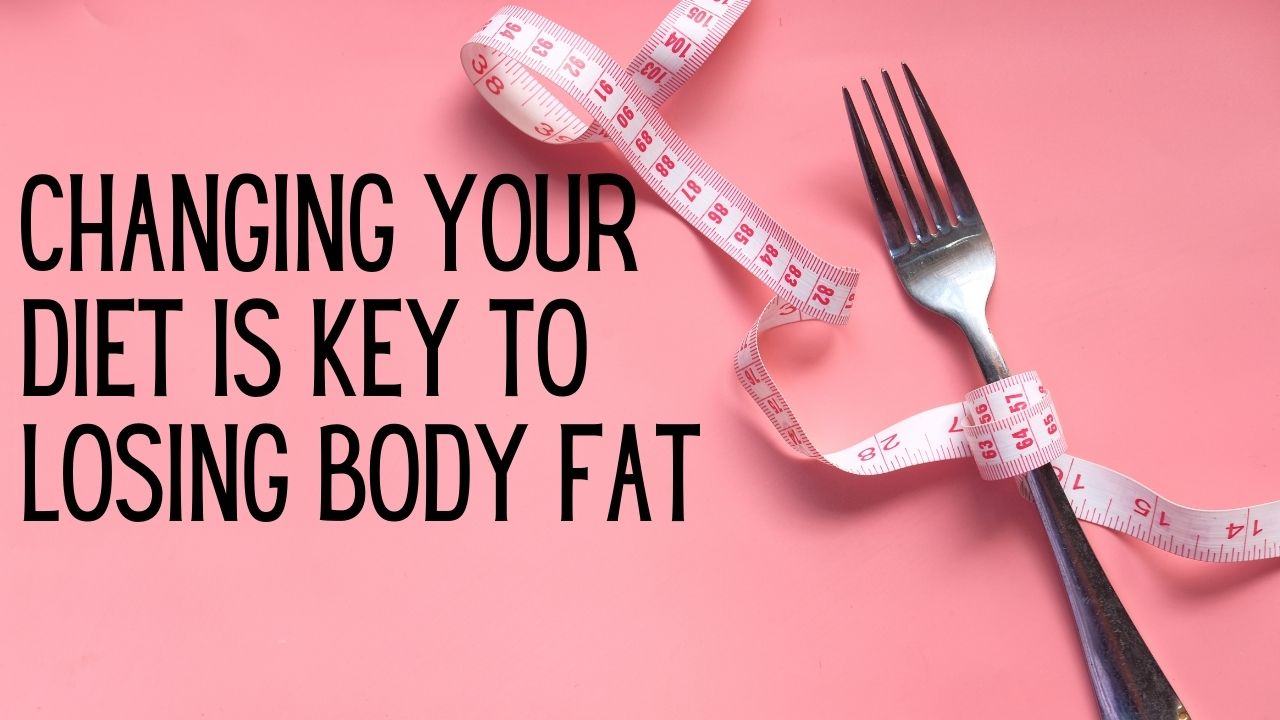 Changing Your Diet Is Key to Losing Body Fat