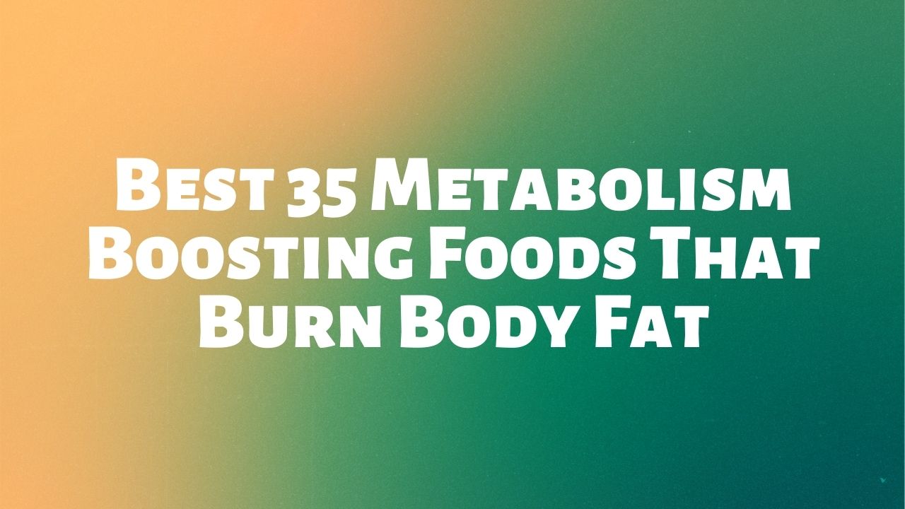 Best 35 Metabolism Boosting Foods That Burn Body Fat