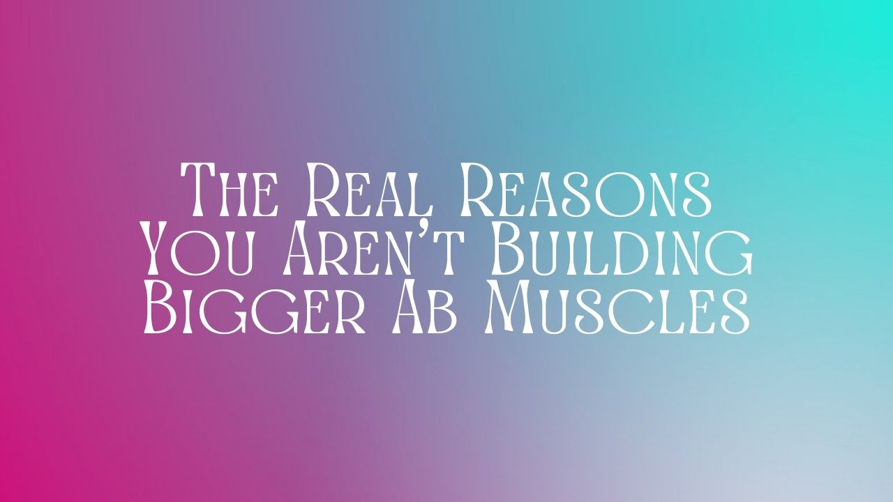 The Real Reasons You Aren't Building Bigger Ab Muscles